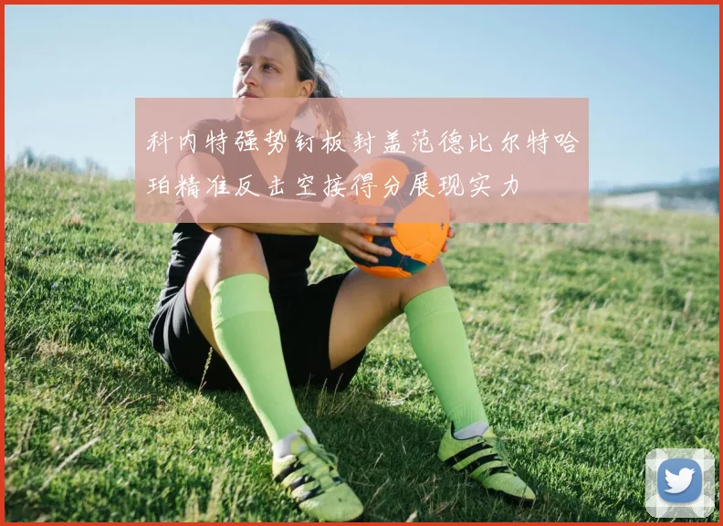 科内特强势钉板封盖范德比尔特哈珀精准反击空接得分展现实力