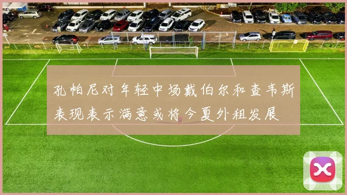 孔帕尼对年轻中场戴伯尔和查韦斯表现表示满意或将今夏外租发展