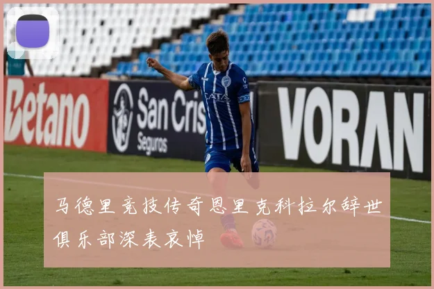 马德里竞技传奇恩里克科拉尔辞世俱乐部深表哀悼