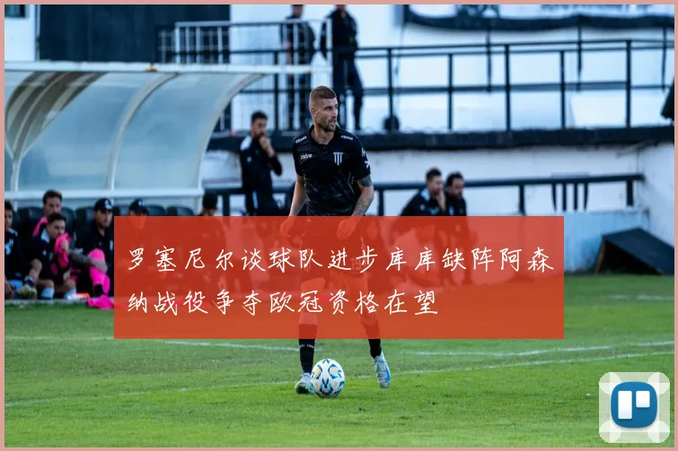 罗塞尼尔谈球队进步库库缺阵阿森纳战役争夺欧冠资格在望