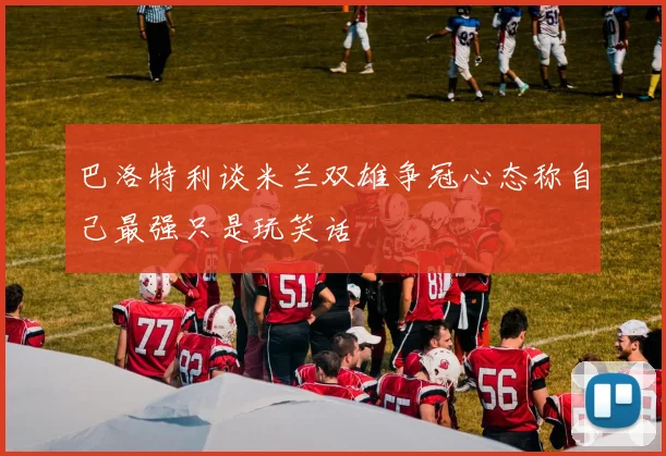 巴洛特利谈米兰双雄争冠心态称自己最强只是玩笑话