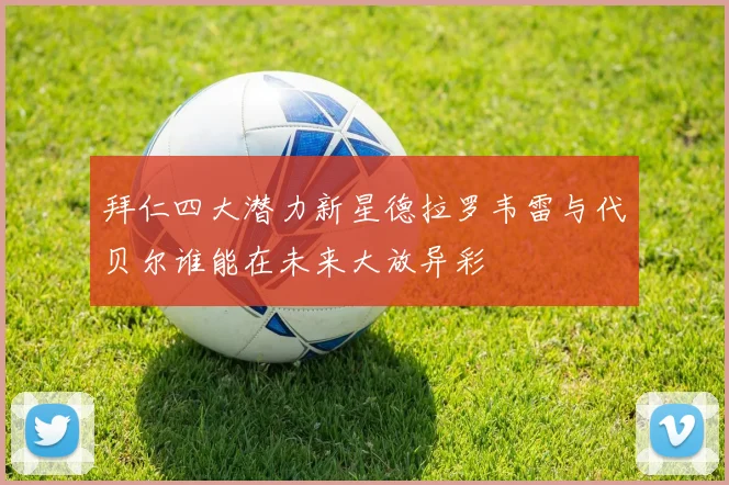 拜仁四大潜力新星德拉罗韦雷与代贝尔谁能在未来大放异彩