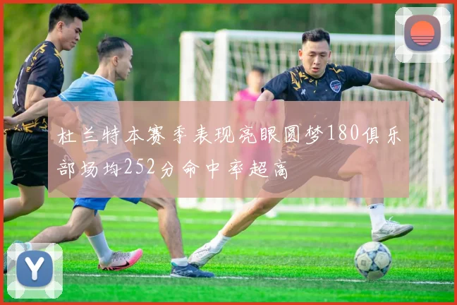 杜兰特本赛季表现亮眼圆梦180俱乐部场均252分命中率超高
