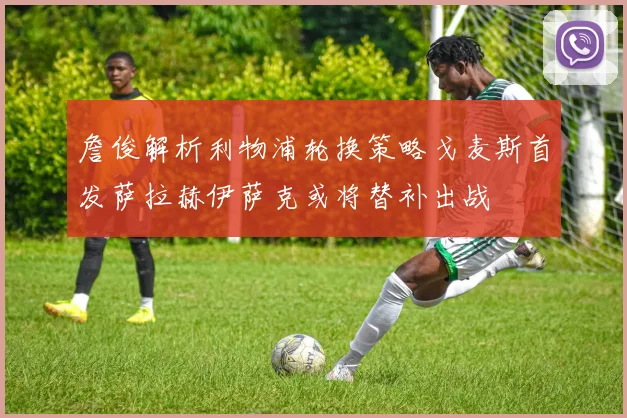 詹俊解析利物浦轮换策略戈麦斯首发萨拉赫伊萨克或将替补出战