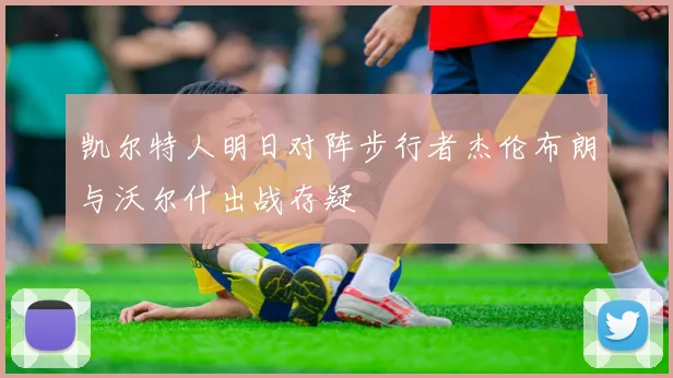 凯尔特人明日对阵步行者杰伦布朗与沃尔什出战存疑