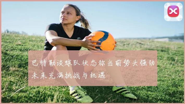 巴特勒谈球队状态称当前势头强劲未来充满挑战与机遇
