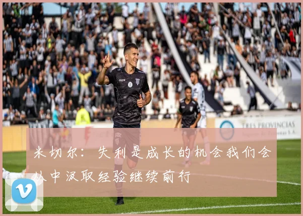 米切尔：失利是成长的机会我们会从中汲取经验继续前行