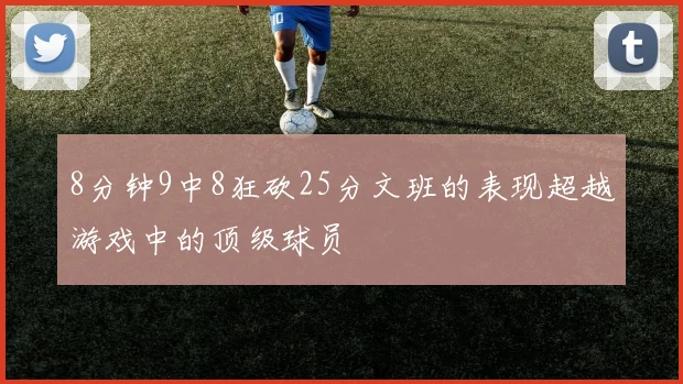 8分钟9中8狂砍25分文班的表现超越游戏中的顶级球员