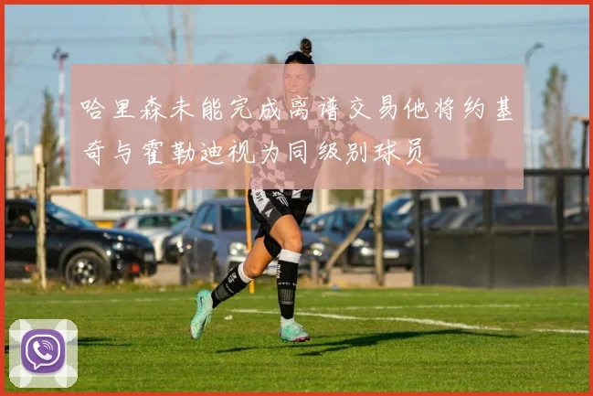 哈里森未能完成离谱交易他将约基奇与霍勒迪视为同级别球员