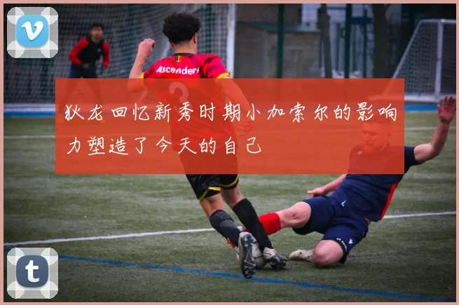 狄龙回忆新秀时期小加索尔的影响力塑造了今天的自己