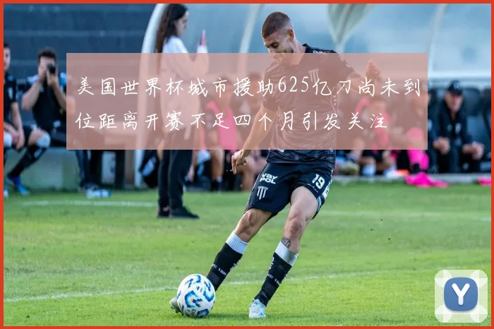 美国世界杯城市援助625亿刀尚未到位距离开赛不足四个月引发关注