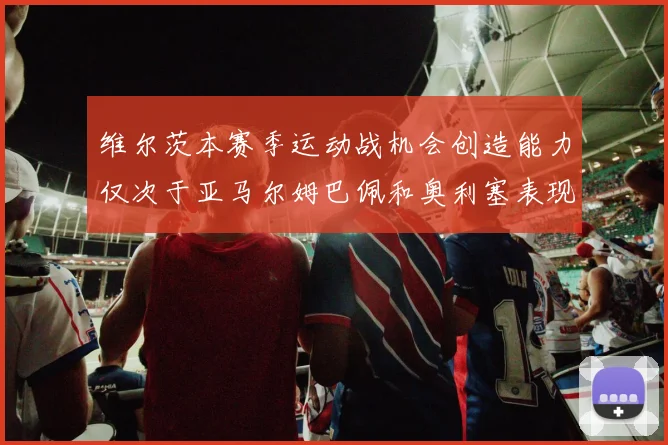 维尔茨本赛季运动战机会创造能力仅次于亚马尔姆巴佩和奥利塞表现突出